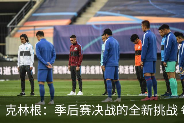 克林根：季后赛决战的全新挑战 每场都需全力以赴