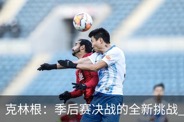 克林根：季后赛决战的全新挑战 每场都需全力以赴