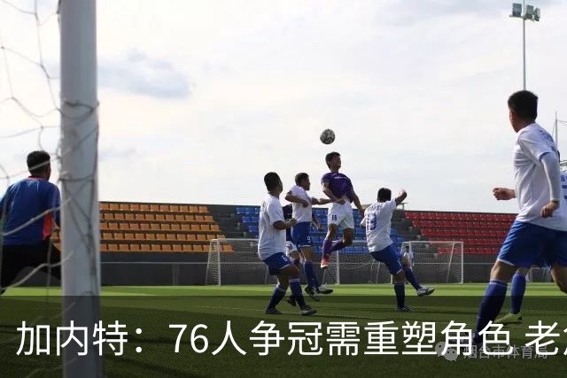 加内特：76人争冠需重塑角色 老詹智慧助力年轻阵容