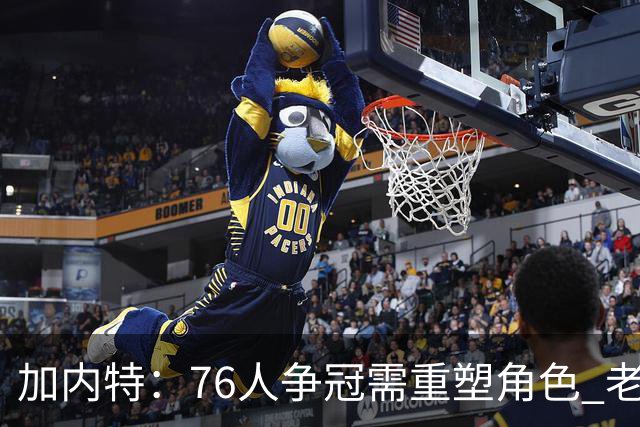 加内特：76人争冠需重塑角色 老詹智慧助力年轻阵容