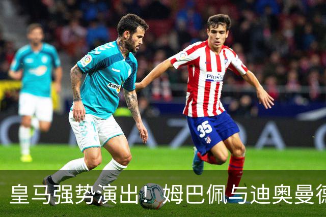 皇马强势演出！姆巴佩与迪奥曼德合力轰4球，贝林厄姆添助攻